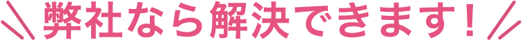 弊社なら解決できます！